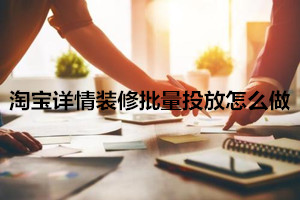 淘寶詳情裝修批量投放怎么做